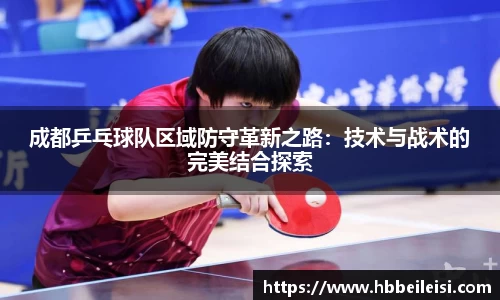 成都乒乓球队区域防守革新之路：技术与战术的完美结合探索