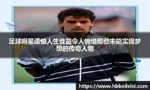 足球明星遗憾人生谁最令人惋惜那些未能实现梦想的传奇人物