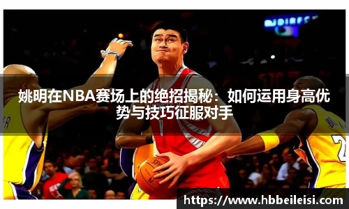 姚明在NBA赛场上的绝招揭秘：如何运用身高优势与技巧征服对手