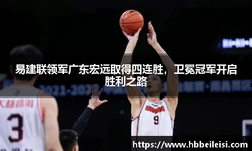 易建联领军广东宏远取得四连胜，卫冕冠军开启胜利之路