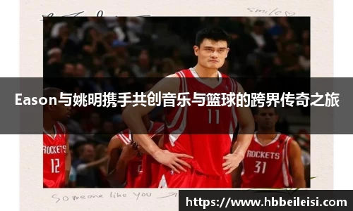 Eason与姚明携手共创音乐与篮球的跨界传奇之旅