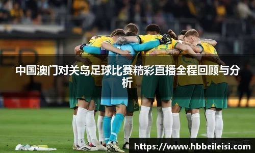 中国澳门对关岛足球比赛精彩直播全程回顾与分析