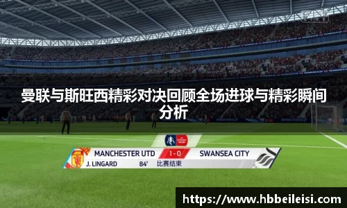 曼联与斯旺西精彩对决回顾全场进球与精彩瞬间分析