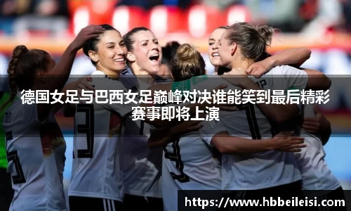 德国女足与巴西女足巅峰对决谁能笑到最后精彩赛事即将上演