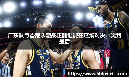 广东队与香港队激战正酣谁能在这场对决中笑到最后