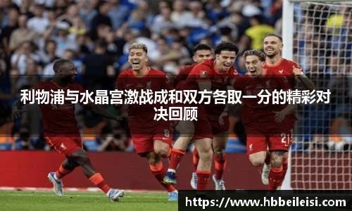 利物浦与水晶宫激战成和双方各取一分的精彩对决回顾